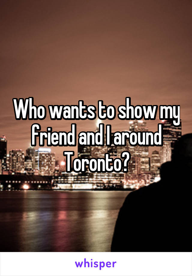 Who wants to show my friend and I around Toronto?