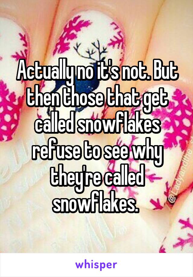 Actually no it's not. But then those that get called snowflakes refuse to see why they're called snowflakes. 