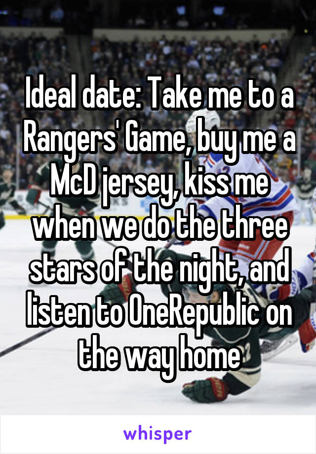 Ideal date: Take me to a Rangers' Game, buy me a McD jersey, kiss me when we do the three stars of the night, and listen to OneRepublic on the way home