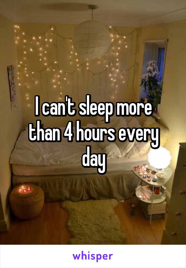 I can't sleep more
than 4 hours every
day