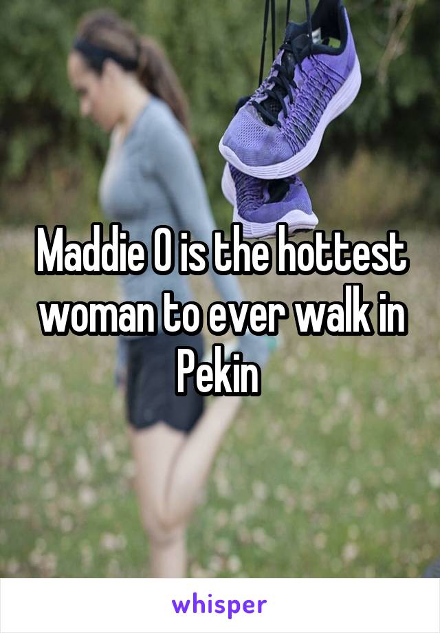 Maddie O is the hottest woman to ever walk in Pekin 