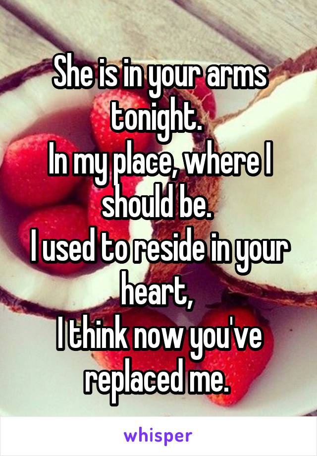 She is in your arms tonight. 
In my place, where I should be. 
I used to reside in your heart, 
I think now you've replaced me. 