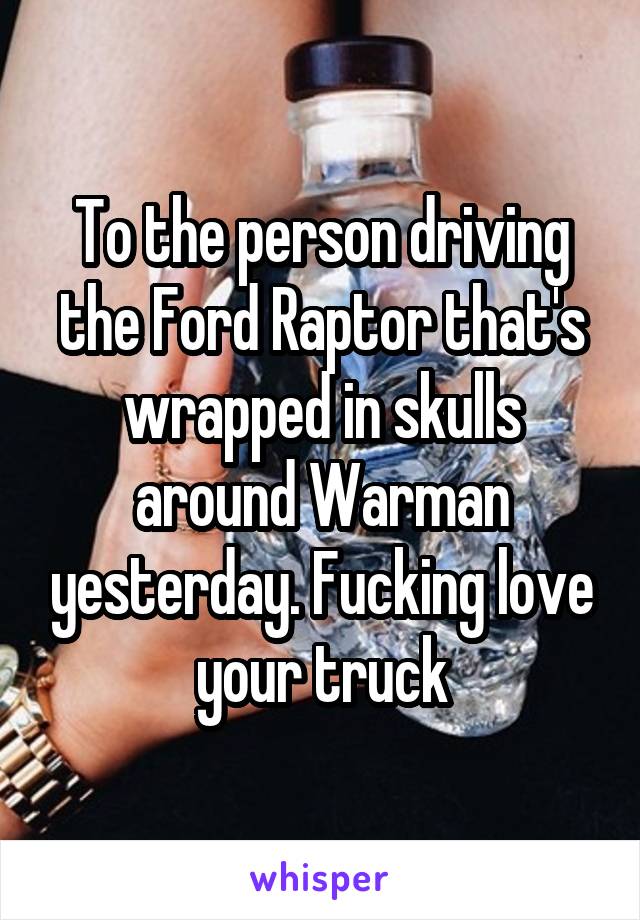 To the person driving the Ford Raptor that's wrapped in skulls around Warman yesterday. Fucking love your truck