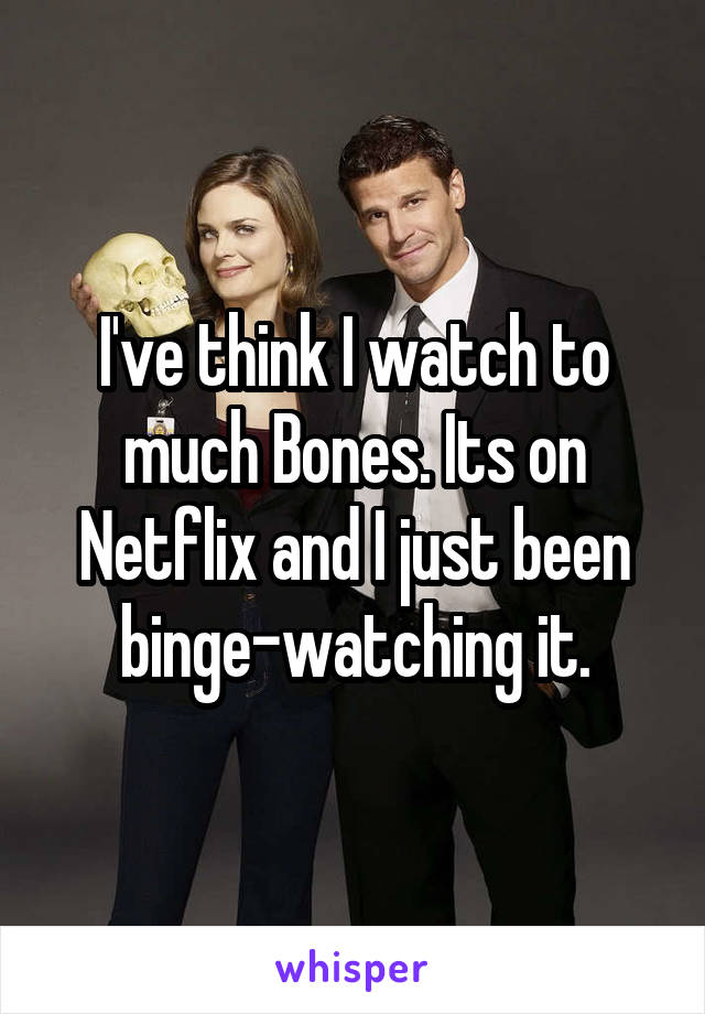 I've think I watch to much Bones. Its on Netflix and I just been binge-watching it.