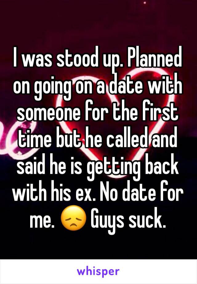 I was stood up. Planned on going on a date with someone for the first time but he called and said he is getting back with his ex. No date for me. 😞 Guys suck.