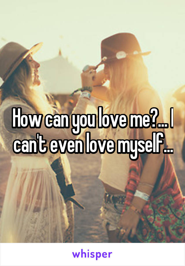 How can you love me?... I can't even love myself...