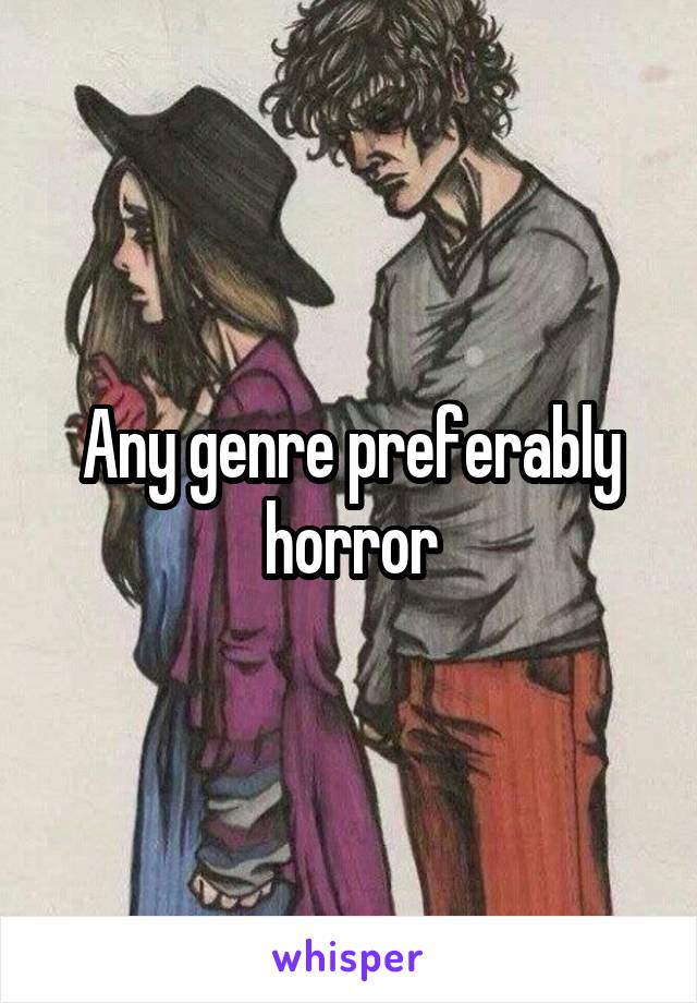 Any genre preferably horror