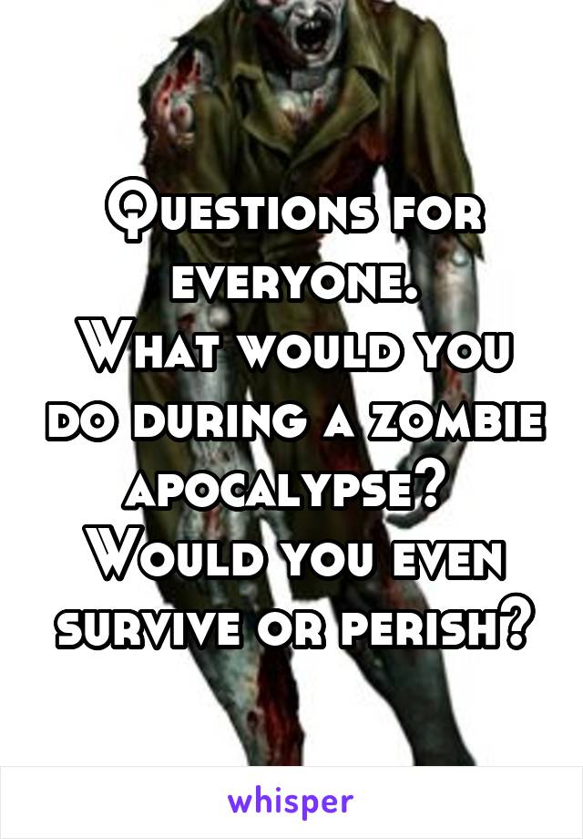 Questions for everyone.
What would you do during a zombie apocalypse?  Would you even survive or perish?