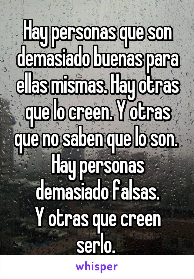 Hay personas que son demasiado buenas para ellas mismas. Hay otras que lo creen. Y otras que no saben que lo son. 
Hay personas demasiado falsas.
Y otras que creen serlo. 