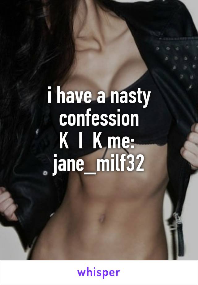 i have a nasty confession
K  I  K me:  jane_milf32
