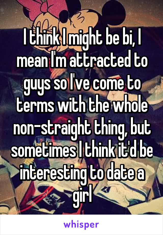 I think I might be bi, I mean I'm attracted to guys so I've come to terms with the whole non-straight thing, but sometimes I think it'd be interesting to date a girl