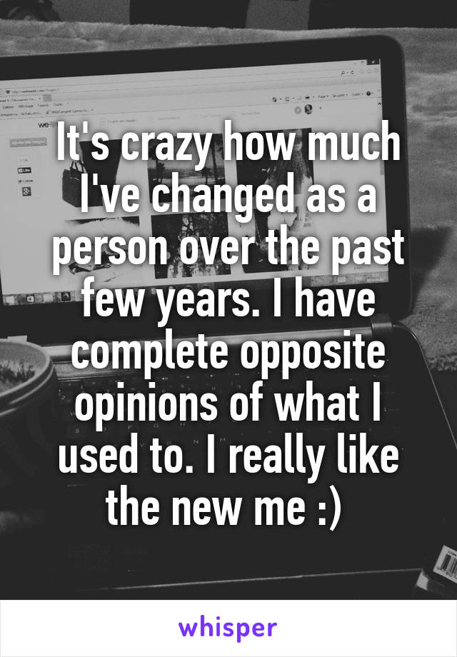 It's crazy how much I've changed as a person over the past few years. I have complete opposite opinions of what I used to. I really like the new me :) 