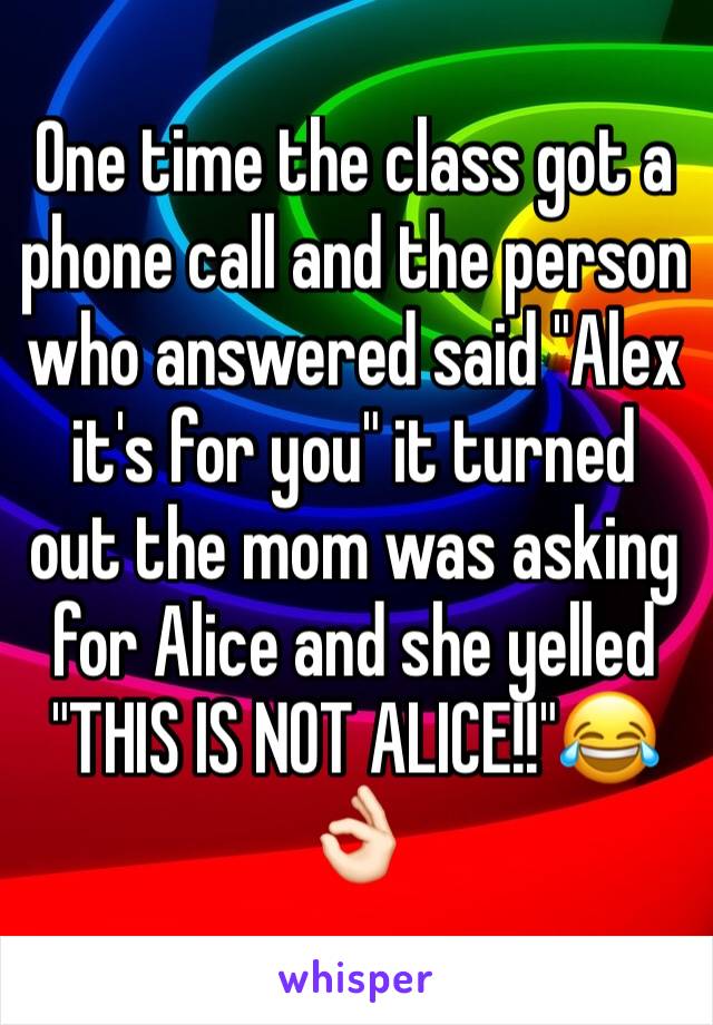 One time the class got a phone call and the person who answered said "Alex it's for you" it turned out the mom was asking for Alice and she yelled "THIS IS NOT ALICE!!"😂👌🏻