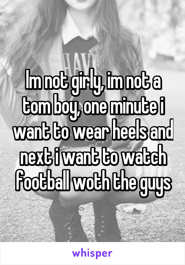 Im not girly, im not a tom boy, one minute i want to wear heels and next i want to watch football woth the guys