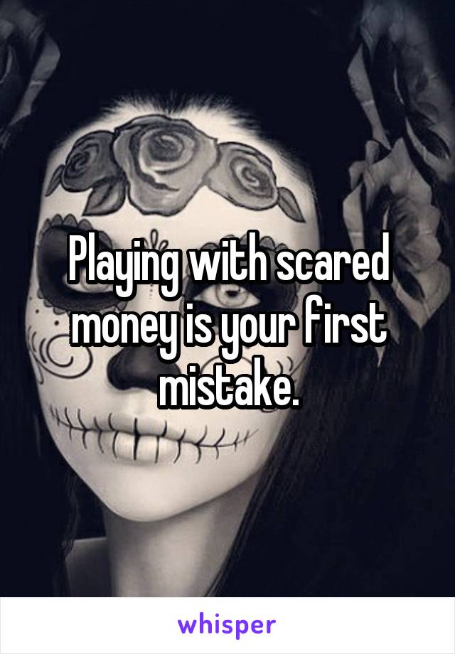 Playing with scared money is your first mistake.