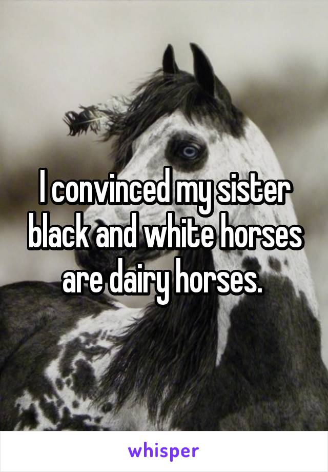 I convinced my sister black and white horses are dairy horses. 