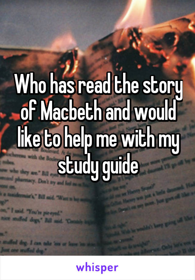 Who has read the story of Macbeth and would like to help me with my study guide
