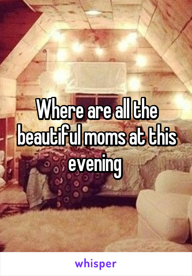 Where are all the beautiful moms at this evening 