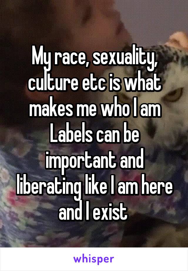 My race, sexuality, culture etc is what makes me who I am
Labels can be important and liberating like I am here and I exist 