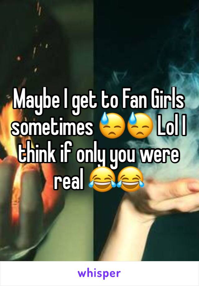 Maybe I get to Fan Girls sometimes 😓😓 Lol I think if only you were real 😂😂