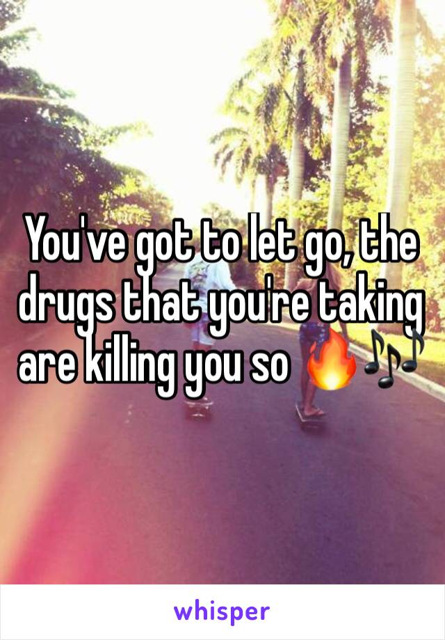 You've got to let go, the drugs that you're taking are killing you so 🔥🎶 