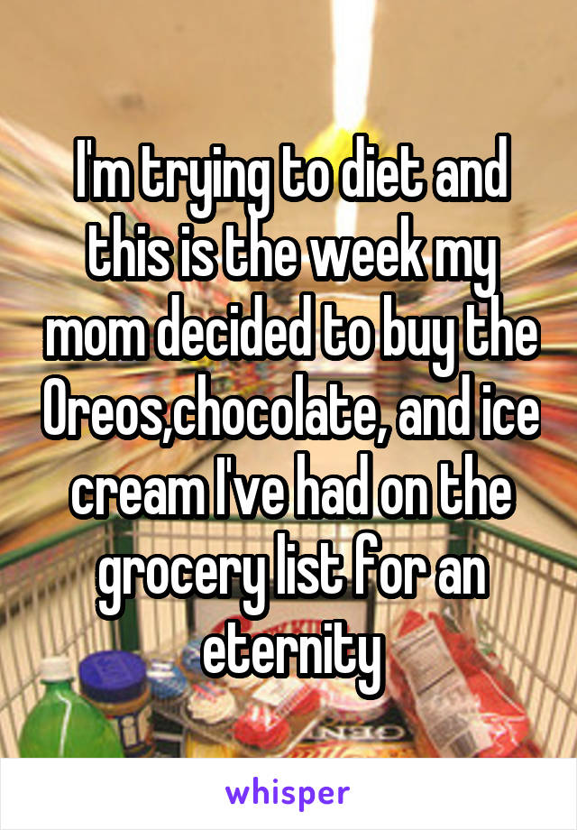 I'm trying to diet and this is the week my mom decided to buy the Oreos,chocolate, and ice cream I've had on the grocery list for an eternity