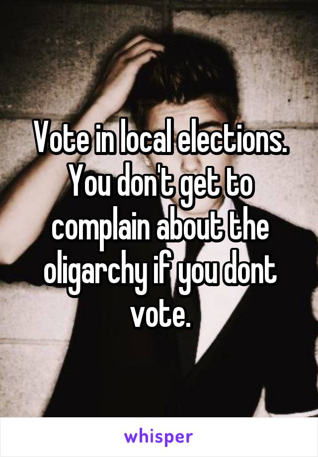 Vote in local elections. You don't get to complain about the oligarchy if you dont vote.