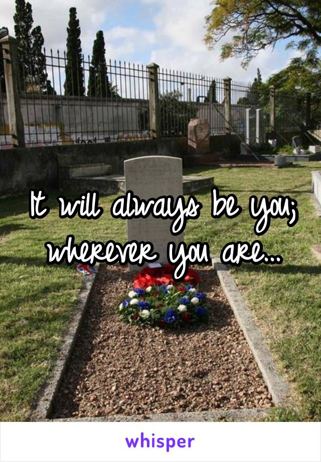 It will always be you;
wherever you are...