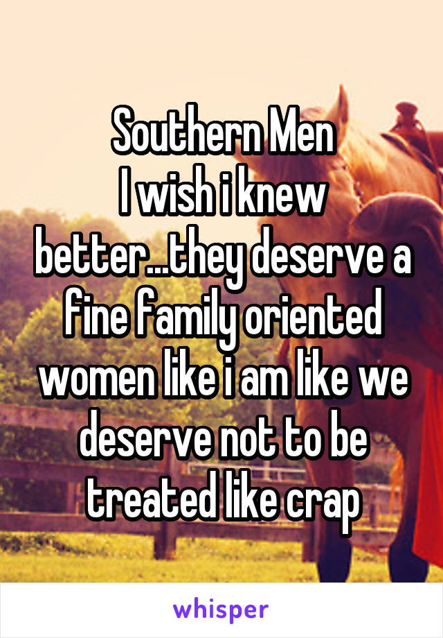 Southern Men
I wish i knew better...they deserve a fine family oriented women like i am like we deserve not to be treated like crap