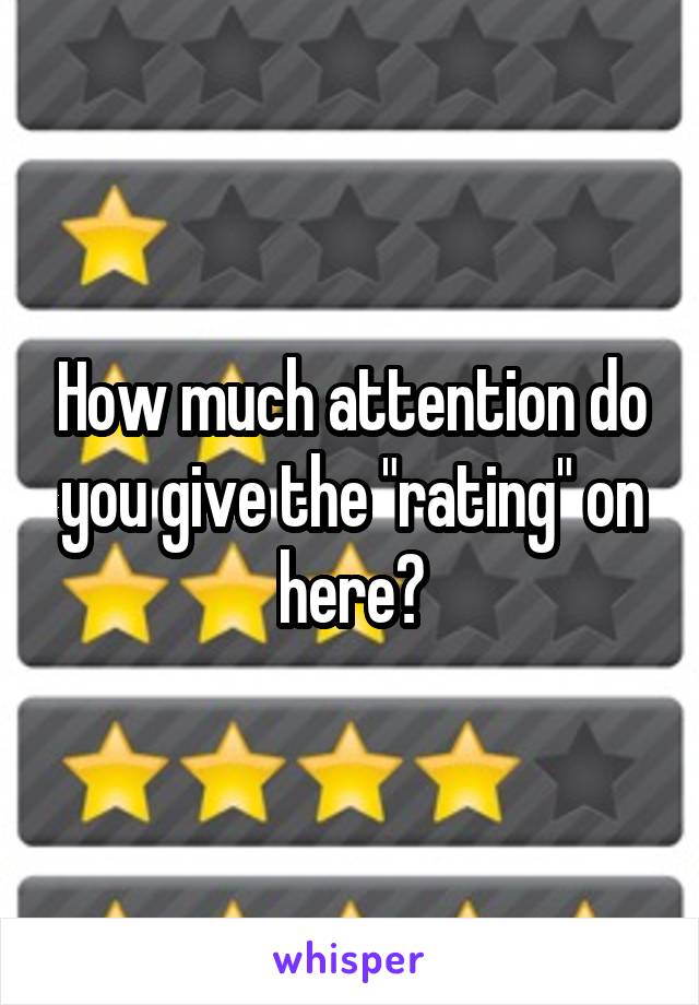 How much attention do you give the "rating" on here?