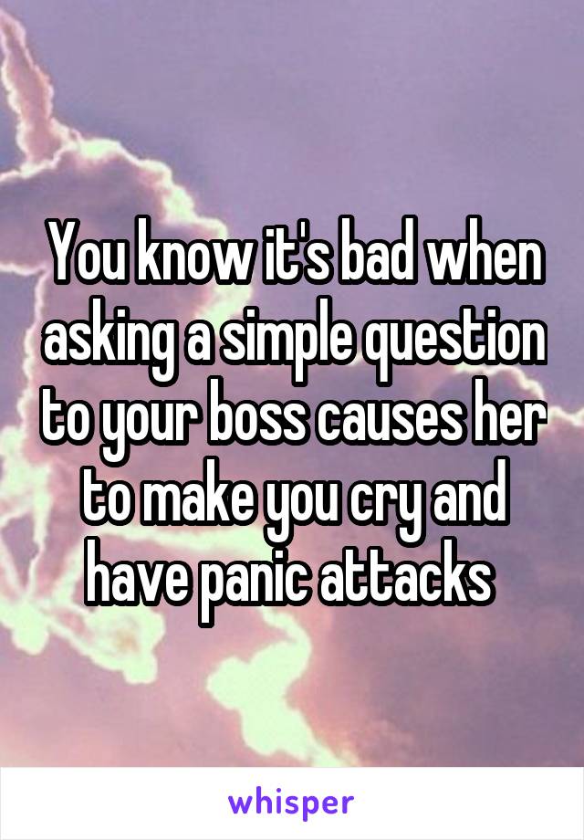 You know it's bad when asking a simple question to your boss causes her to make you cry and have panic attacks 