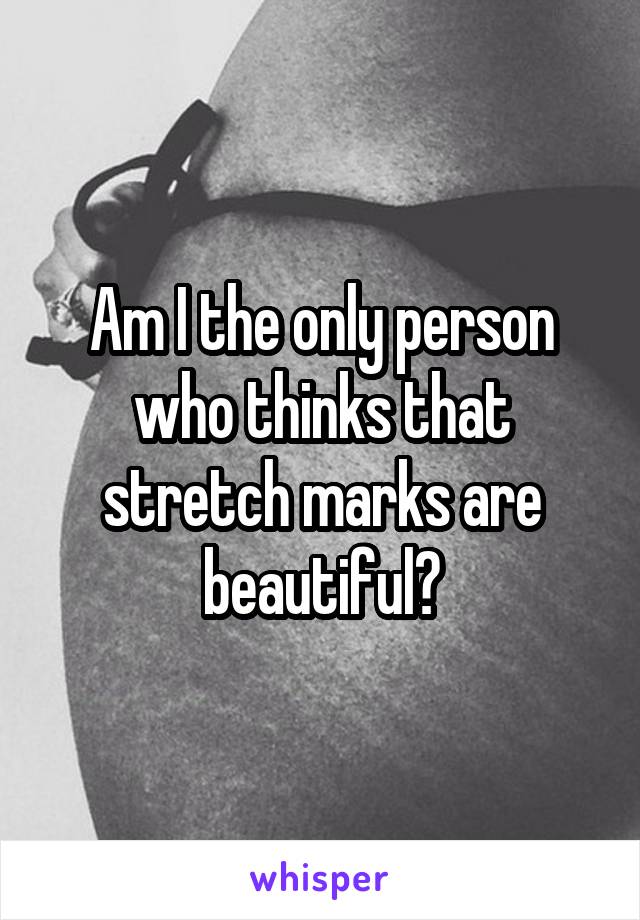 Am I the only person who thinks that stretch marks are beautiful?