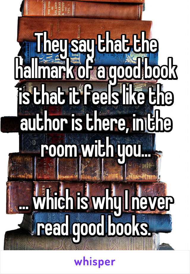 They say that the hallmark of a good book is that it feels like the author is there, in the room with you...

... which is why I never read good books. 