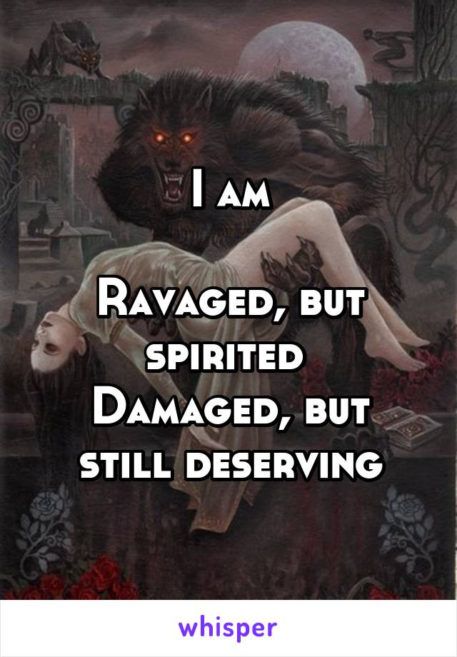 I am

Ravaged, but spirited 
Damaged, but still deserving