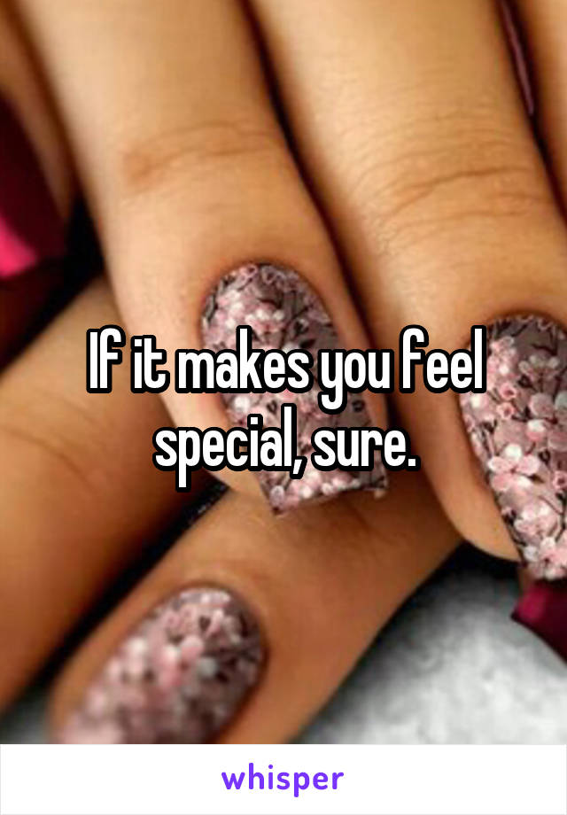 If it makes you feel special, sure.