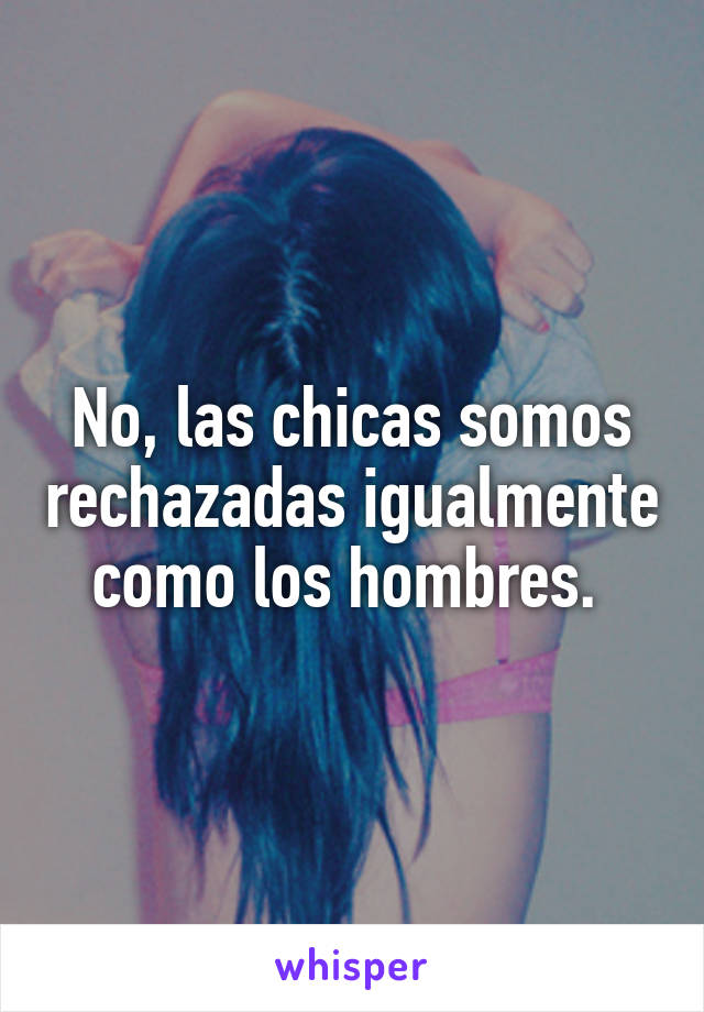 No, las chicas somos rechazadas igualmente como los hombres. 