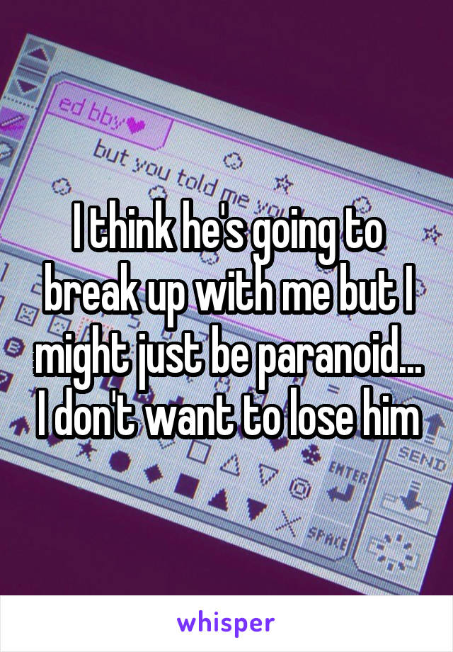 I think he's going to break up with me but I might just be paranoid... I don't want to lose him