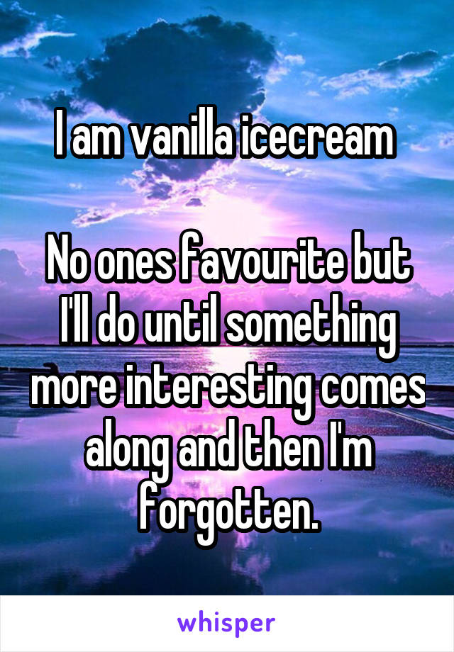 I am vanilla icecream 

No ones favourite but I'll do until something more interesting comes along and then I'm forgotten.