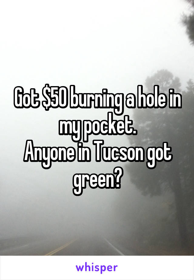 Got $50 burning a hole in my pocket.
Anyone in Tucson got green?