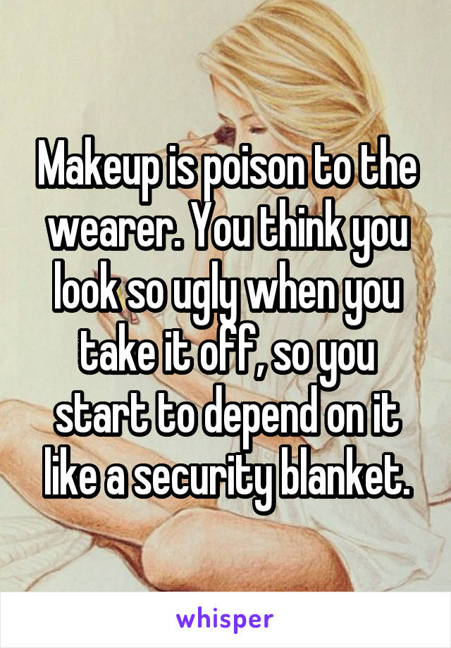 Makeup is poison to the wearer. You think you look so ugly when you take it off, so you start to depend on it like a security blanket.