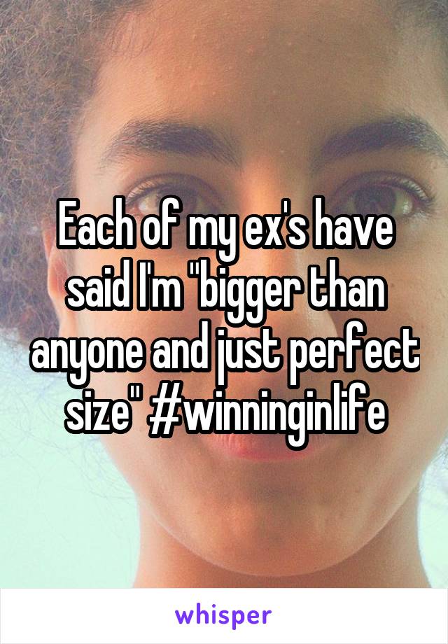 Each of my ex's have said I'm "bigger than anyone and just perfect size" #winninginlife