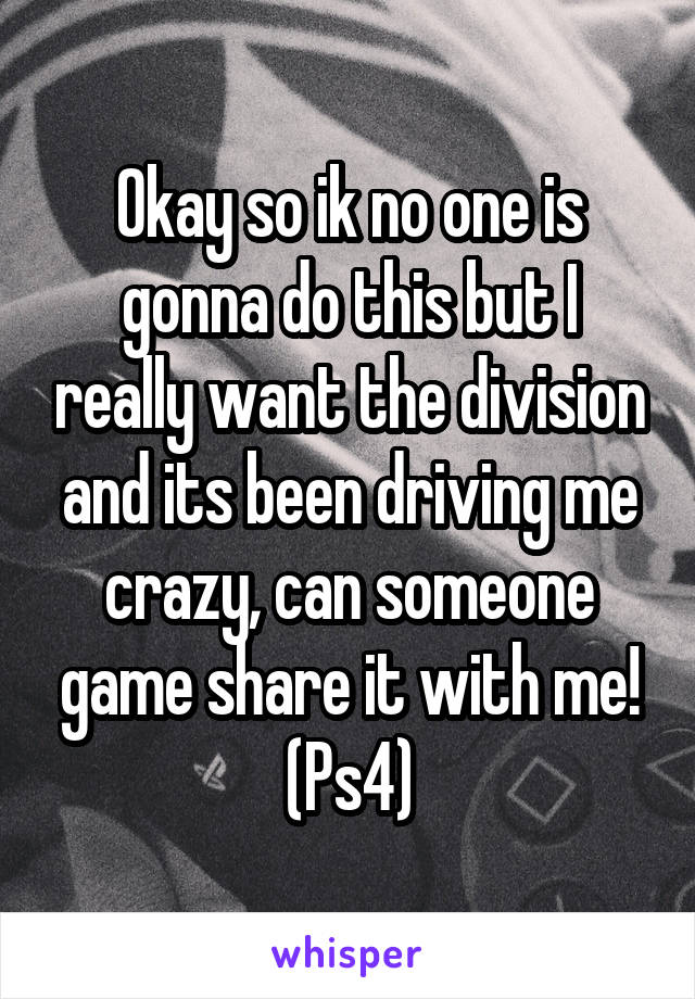 Okay so ik no one is gonna do this but I really want the division and its been driving me crazy, can someone game share it with me! (Ps4)