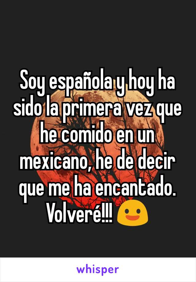 Soy española y hoy ha sido la primera vez que he comido en un mexicano, he de decir que me ha encantado. Volveré!!! 😃