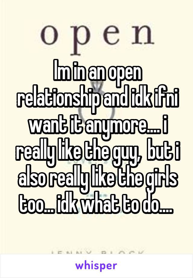 Im in an open relationship and idk ifni want it anymore.... i really like the guy,  but i also really like the girls too... idk what to do.... 