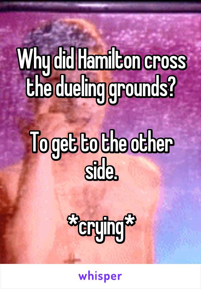 Why did Hamilton cross the dueling grounds?

To get to the other side.

*crying*