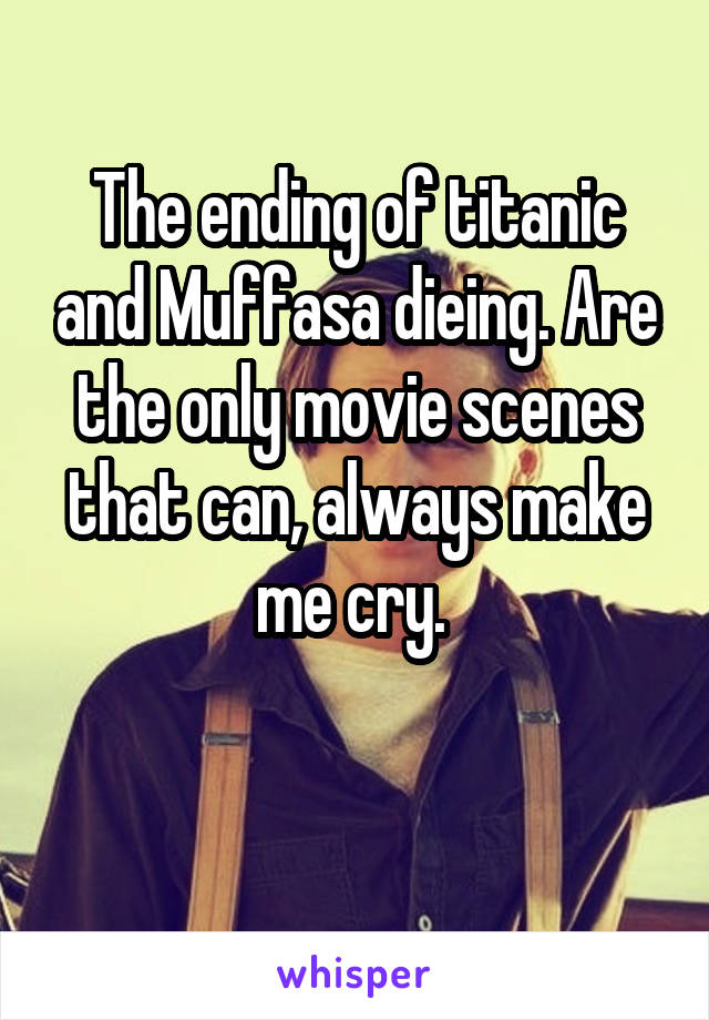 The ending of titanic and Muffasa dieing. Are the only movie scenes that can, always make me cry. 

