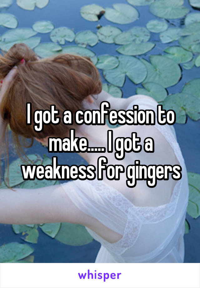 I got a confession to make..... I got a weakness for gingers