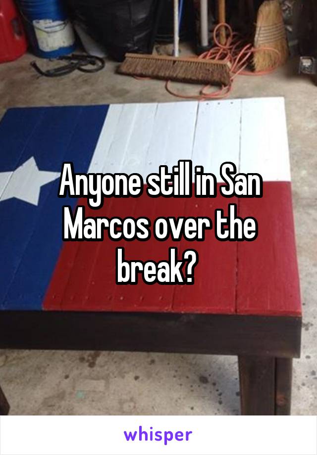 Anyone still in San Marcos over the break? 