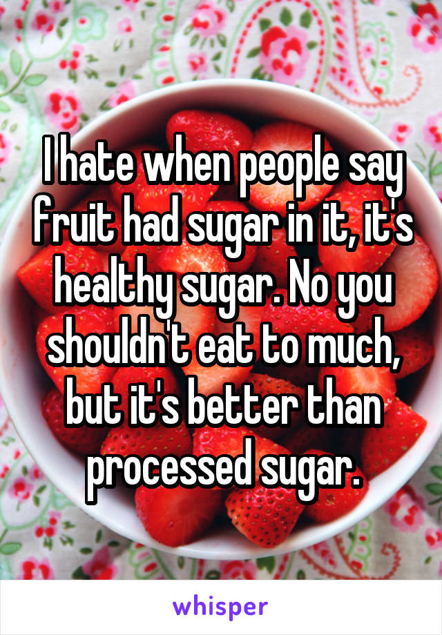 I hate when people say fruit had sugar in it, it's healthy sugar. No you shouldn't eat to much, but it's better than processed sugar.