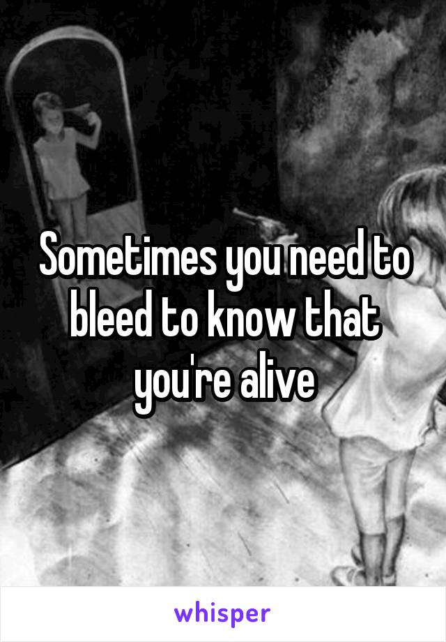 Sometimes you need to bleed to know that you're alive